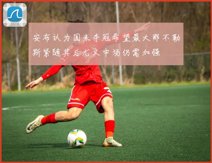安布认为国米夺冠希望最大那不勒斯紧随其后尤文中场仍需加强