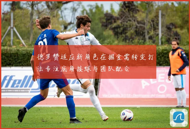 德罗赞适应新角色在掘金需转变打法专注底角接球与团队配合